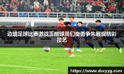 边境足球比赛激战正酣球员们奋勇争先展现精彩技艺