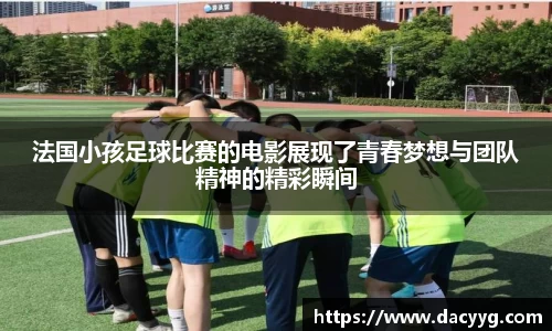 法国小孩足球比赛的电影展现了青春梦想与团队精神的精彩瞬间