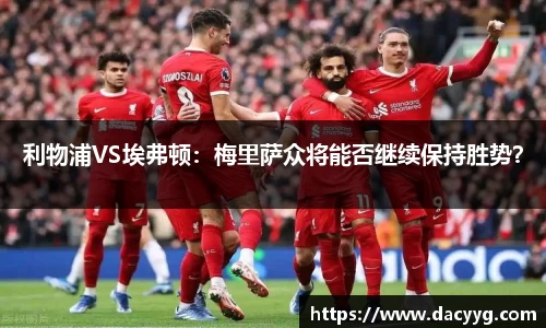 利物浦VS埃弗顿：梅里萨众将能否继续保持胜势？