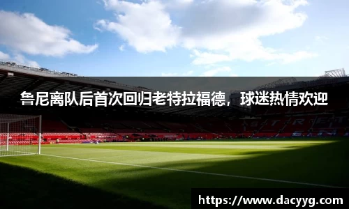 鲁尼离队后首次回归老特拉福德，球迷热情欢迎