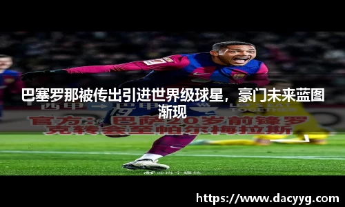 巴塞罗那被传出引进世界级球星，豪门未来蓝图渐现