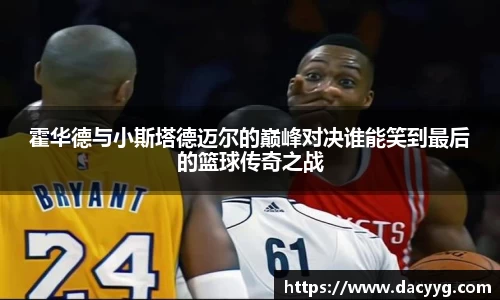 霍华德与小斯塔德迈尔的巅峰对决谁能笑到最后的篮球传奇之战