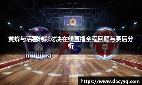 黄蜂与活塞精彩对决在线直播全程回顾与赛后分析