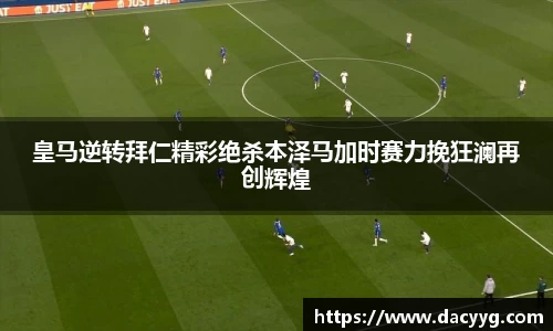 皇马逆转拜仁精彩绝杀本泽马加时赛力挽狂澜再创辉煌