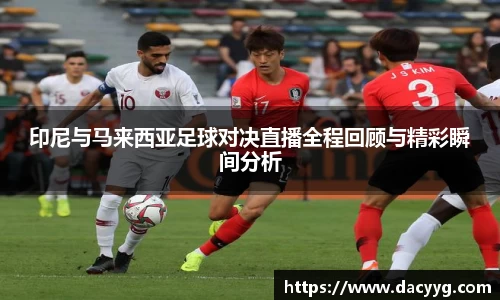 印尼与马来西亚足球对决直播全程回顾与精彩瞬间分析