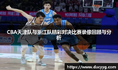 CBA天津队与浙江队精彩对决比赛录像回顾与分析