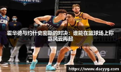 霍华德与约什史密斯的对决：谁能在篮球场上称霸风云再起