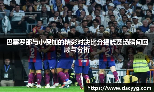 巴塞罗那与小保加的精彩对决比分揭晓赛场瞬间回顾与分析
