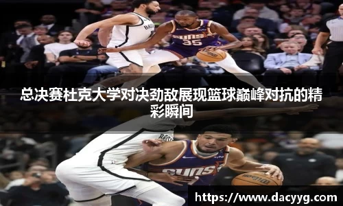 总决赛杜克大学对决劲敌展现篮球巅峰对抗的精彩瞬间