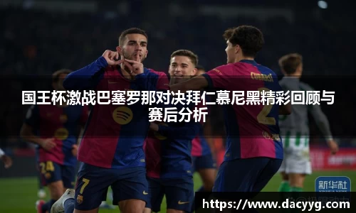 国王杯激战巴塞罗那对决拜仁慕尼黑精彩回顾与赛后分析