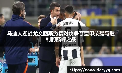 乌迪人迎战尤文图斯激情对决争夺意甲荣耀与胜利的巅峰之战