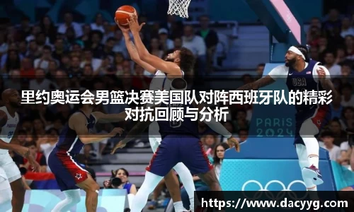 里约奥运会男篮决赛美国队对阵西班牙队的精彩对抗回顾与分析