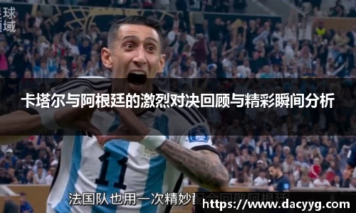 卡塔尔与阿根廷的激烈对决回顾与精彩瞬间分析