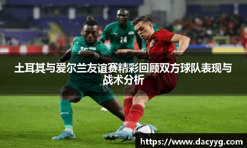土耳其与爱尔兰友谊赛精彩回顾双方球队表现与战术分析