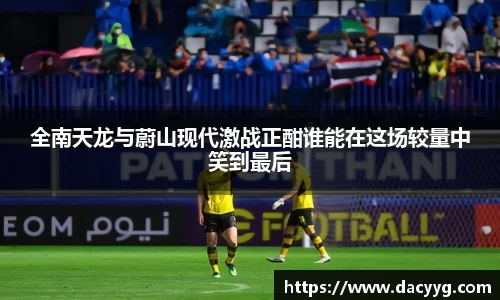 全南天龙与蔚山现代激战正酣谁能在这场较量中笑到最后