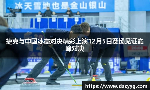 捷克与中国冰壶对决精彩上演12月5日赛场见证巅峰对决